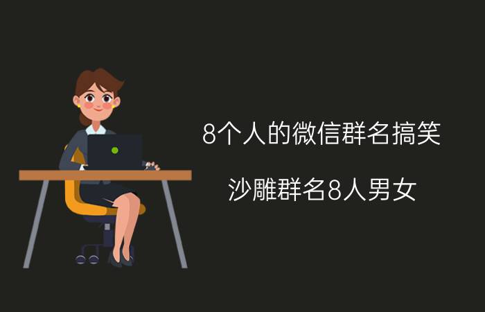 8个人的微信群名搞笑 沙雕群名8人男女